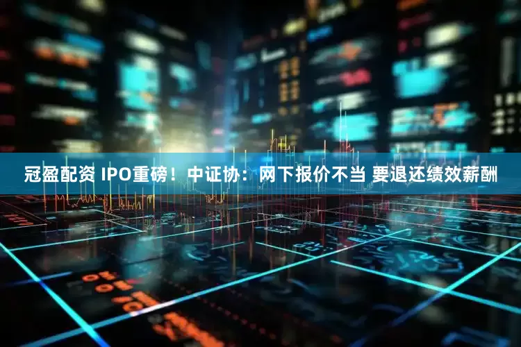 冠盈配资 IPO重磅！中证协：网下报价不当 要退还绩效薪酬