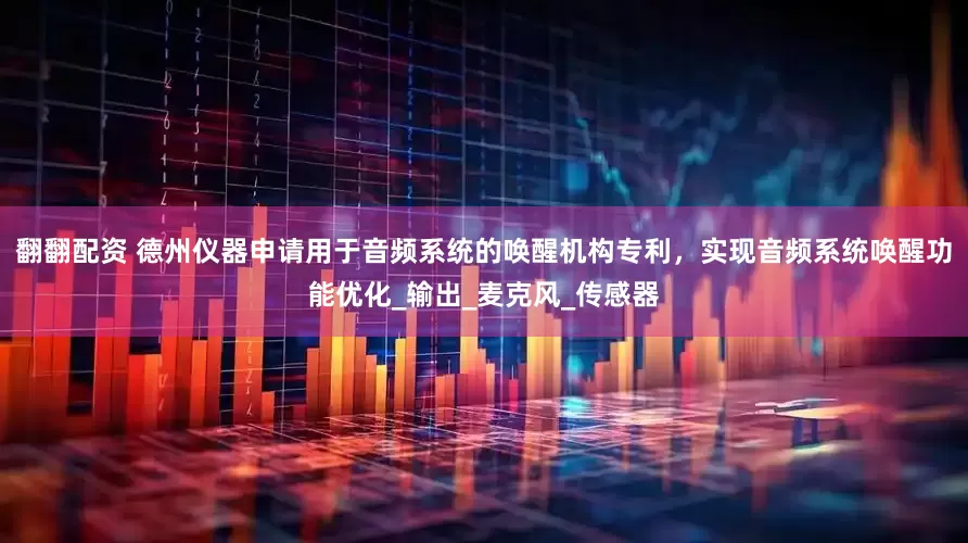 翻翻配资 德州仪器申请用于音频系统的唤醒机构专利，实现音频系统唤醒功能优化_输出_麦克风_传感器