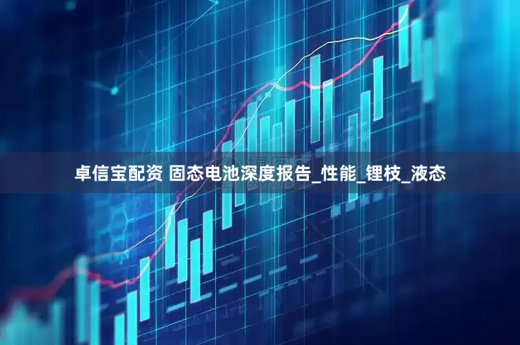 卓信宝配资 固态电池深度报告_性能_锂枝_液态