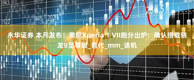 永华证券 本月发布！索尼Xperia 1 VII跑分出炉：确认搭载骁龙8至尊版_前代_mm_该机