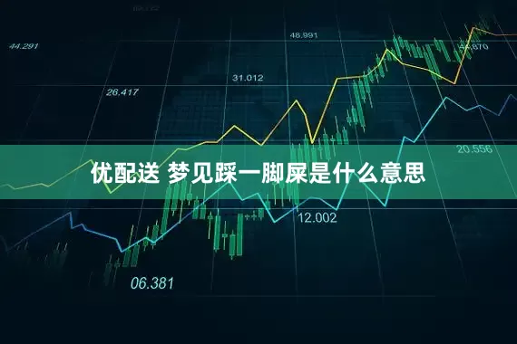 优配送 梦见踩一脚屎是什么意思