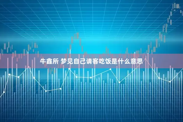 牛鑫所 梦见自己请客吃饭是什么意思