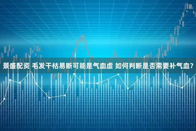 景盛配资 毛发干枯易断可能是气血虚 如何判断是否需要补气血？