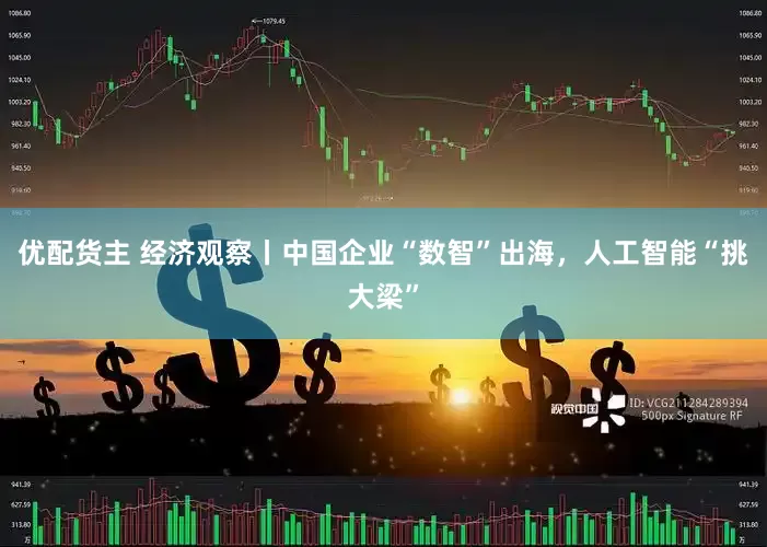 优配货主 经济观察丨中国企业“数智”出海，人工智能“挑大梁”