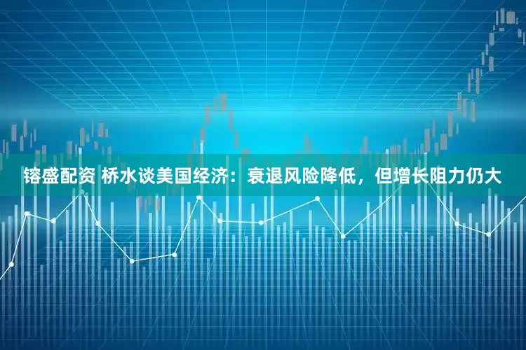 镕盛配资 桥水谈美国经济：衰退风险降低，但增长阻力仍大