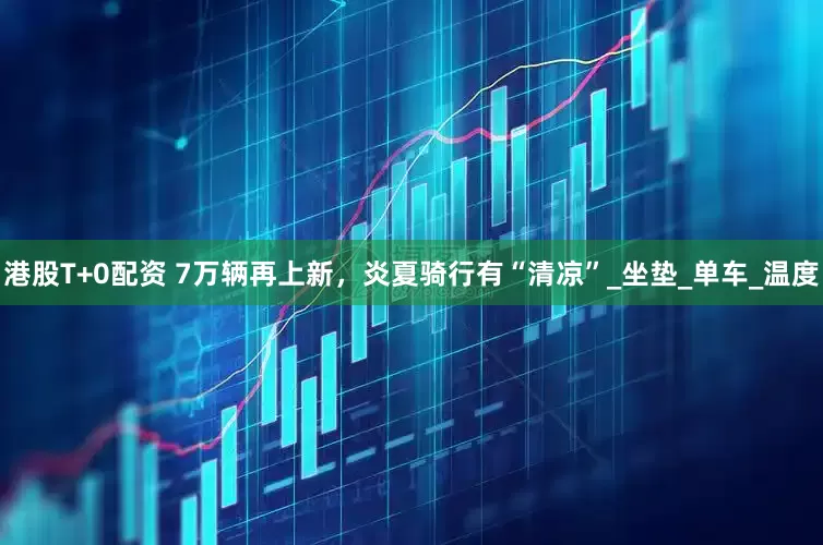 港股T+0配资 7万辆再上新，炎夏骑行有“清凉”_坐垫_单车_温度