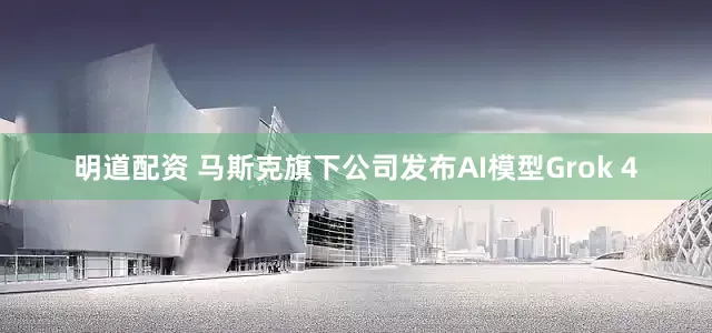 明道配资 马斯克旗下公司发布AI模型Grok 4