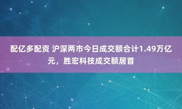 配亿多配资 沪深两市今日成交额合计1.49万亿元，胜宏科技成交额居首
