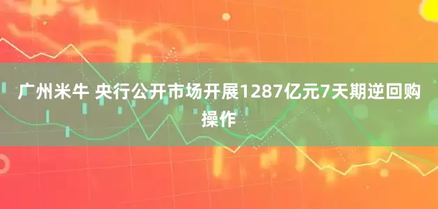 广州米牛 央行公开市场开展1287亿元7天期逆回购操作