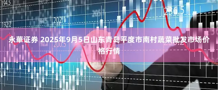 永華证券 2025年9月5日山东青岛平度市南村蔬菜批发市场价格行情