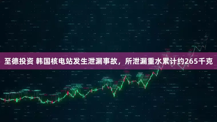 至德投资 韩国核电站发生泄漏事故，所泄漏重水累计约265千克