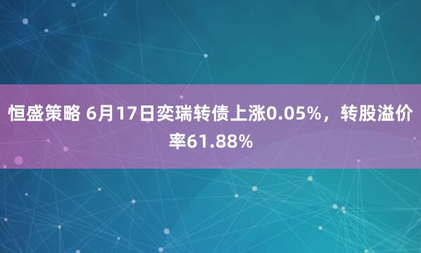 恒盛策略 6月17日奕瑞转债上涨0.05%，转股溢价率61.88%
