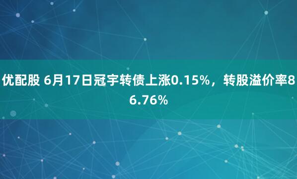 优配股 6月17日冠宇转债上涨0.15%,转股溢价率86.76%