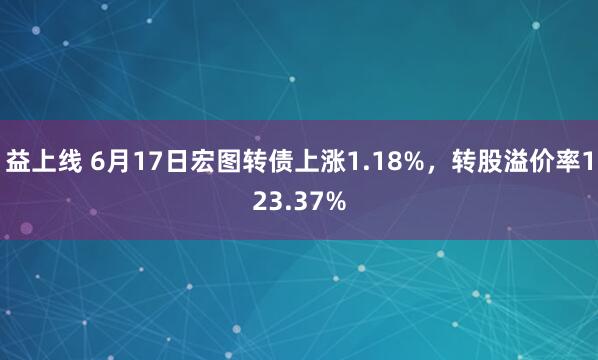 益上线 6月17日宏图转债上涨1.18%,转股溢价率123.37%