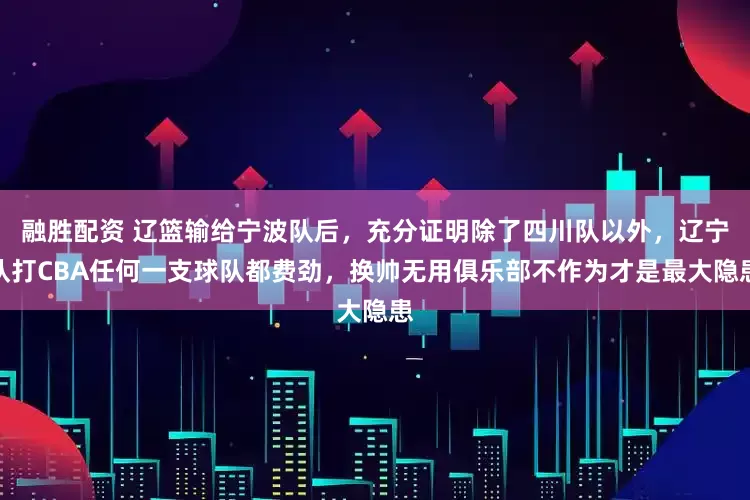 融胜配资 辽篮输给宁波队后，充分证明除了四川队以外，辽宁队打CBA任何一支球队都费劲，换帅无用俱乐部不作为才是最大隐患