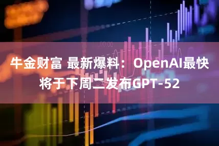 牛金财富 最新爆料：OpenAI最快将于下周二发布GPT-52