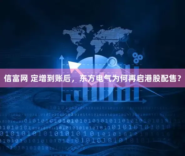 信富网 定增到账后，东方电气为何再启港股配售？