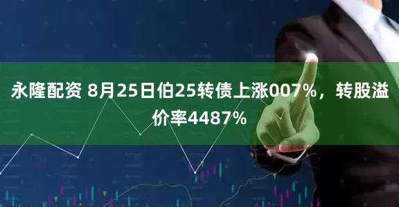永隆配资 8月25日伯25转债上涨007%,转股溢价率4487%