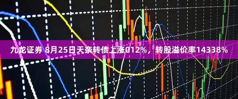 九龙证券 8月25日天奈转债上涨012%，转股溢价率14338%