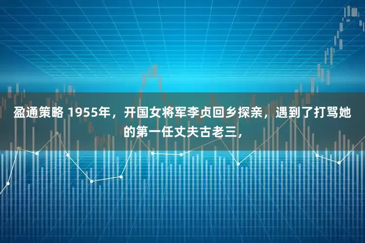 盈通策略 1955年，开国女将军李贞回乡探亲，遇到了打骂她的第一任丈夫古老三，